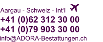   +41 (0)62 312 30 00+41 (0)79 903 30 00 Aargau - Schweiz - Int‘l info@ADORA-Bestattungen.ch